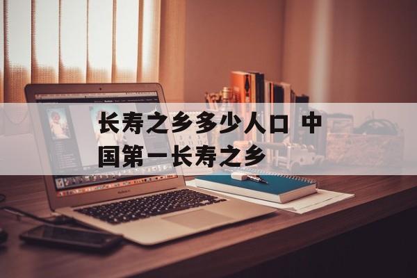 长寿之乡多少人口 中国第一长寿之乡-第1张图片-