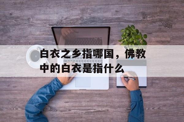 白衣之乡指哪国，佛教中的白衣是指什么-第1张图片-