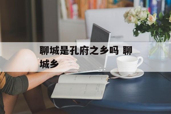 聊城是孔府之乡吗 聊城乡-第1张图片-
