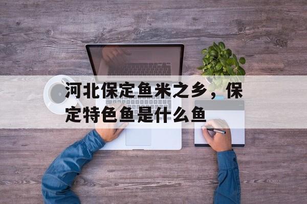 河北保定鱼米之乡，保定特色鱼是什么鱼-第1张图片-