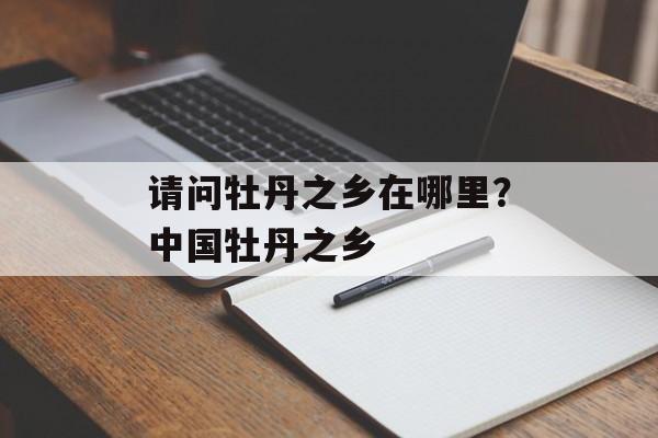 请问牡丹之乡在哪里？中国牡丹之乡-第1张图片-