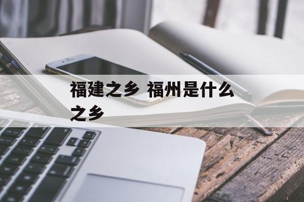 福建之乡 福州是什么之乡-第1张图片-