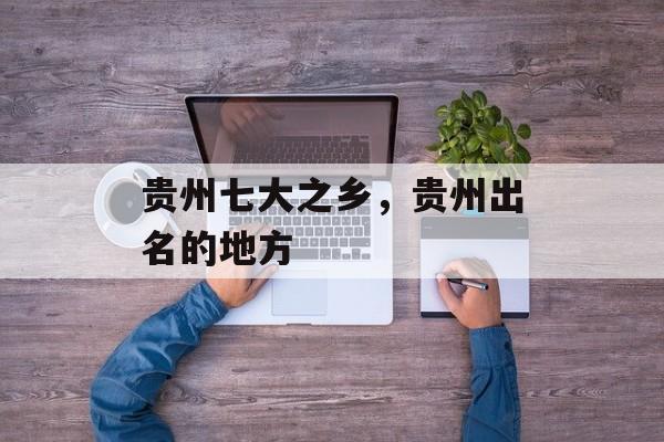 贵州七大之乡，贵州出名的地方-第1张图片-