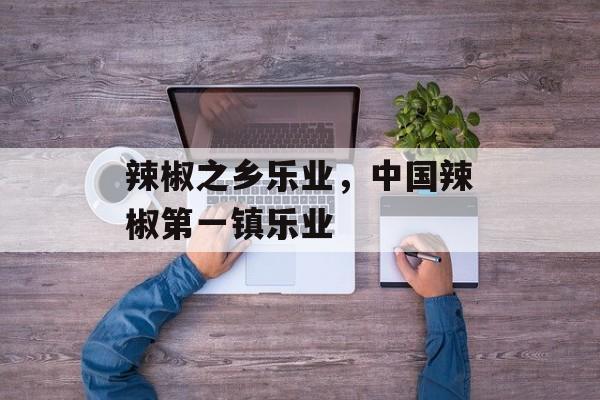 辣椒之乡乐业，中国辣椒第一镇乐业-第1张图片-