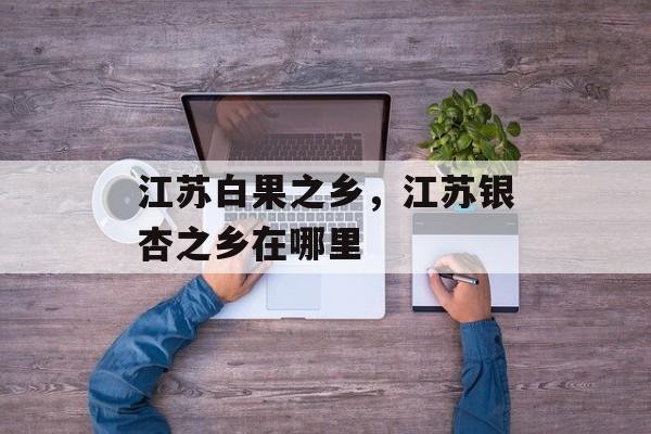 江苏白果之乡，江苏银杏之乡在哪里-第1张图片-