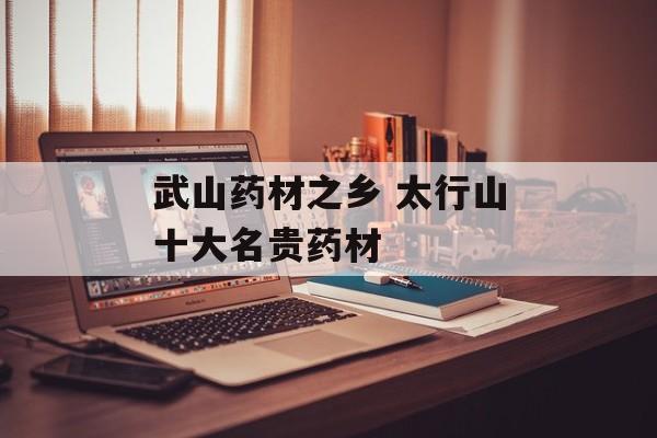 武山药材之乡 太行山十大名贵药材-第1张图片-
