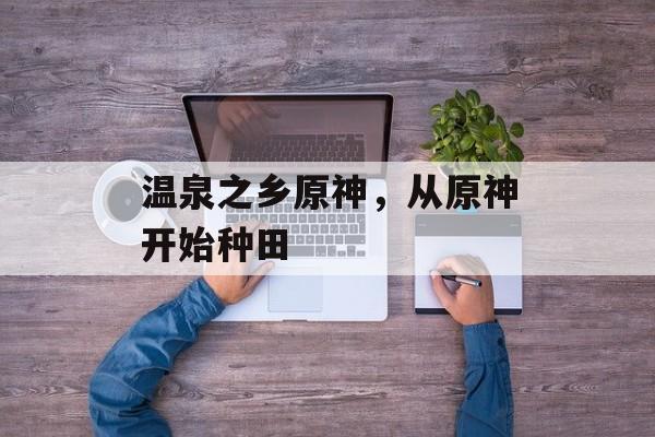 温泉之乡原神，从原神开始种田-第1张图片-