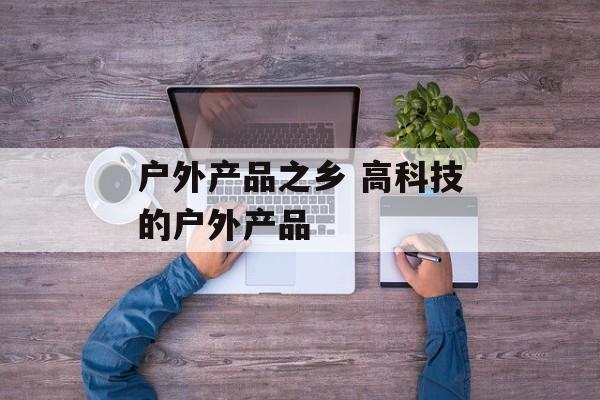户外产品之乡 高科技的户外产品-第1张图片-