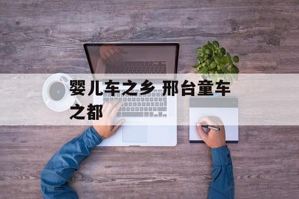 婴儿车之乡 邢台童车之都-第1张图片-
