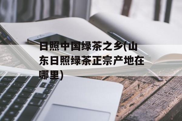 日照中国绿茶之乡(山东日照绿茶正宗产地在哪里)-第1张图片-