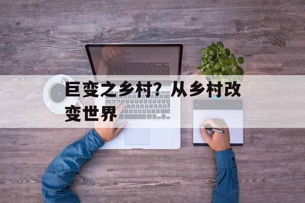 巨变之乡村？从乡村改变世界-第1张图片-