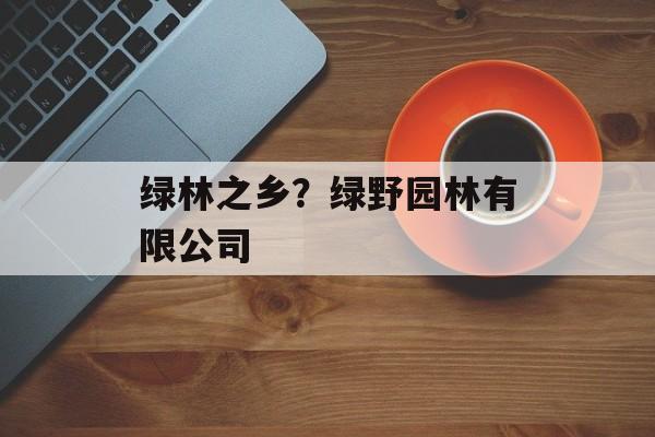 绿林之乡？绿野园林有限公司-第1张图片-