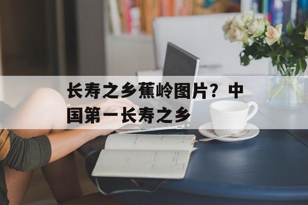 长寿之乡蕉岭图片？中国第一长寿之乡-第1张图片-