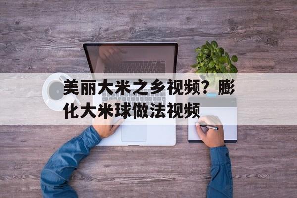 美丽大米之乡视频？膨化大米球做法视频-第1张图片-