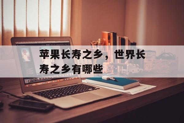 苹果长寿之乡，世界长寿之乡有哪些-第1张图片-