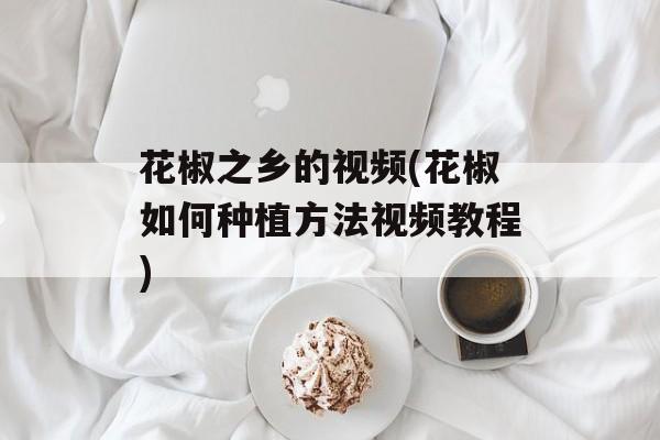 花椒之乡的视频(花椒如何种植方法视频教程)-第1张图片-