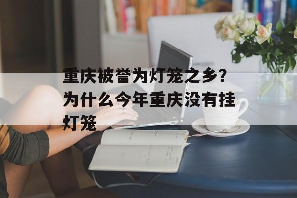 重庆被誉为灯笼之乡？为什么今年重庆没有挂灯笼-第1张图片-