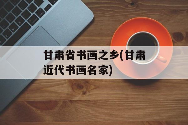 甘肃省书画之乡(甘肃近代书画名家)-第1张图片-