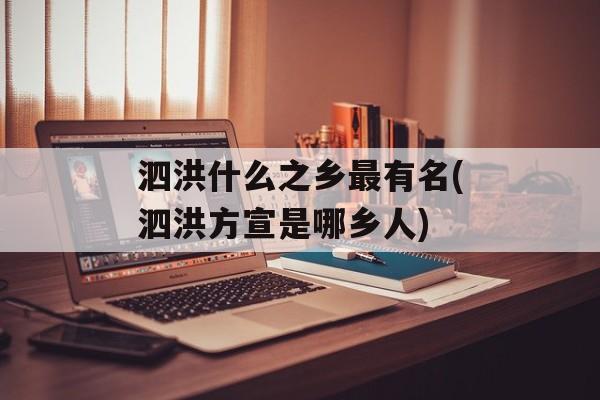 泗洪什么之乡最有名(泗洪方宣是哪乡人)-第1张图片-