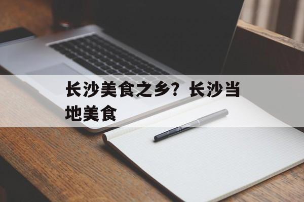 长沙美食之乡？长沙当地美食-第1张图片-