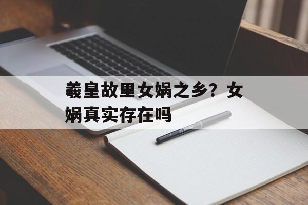 羲皇故里女娲之乡？女娲真实存在吗-第1张图片-