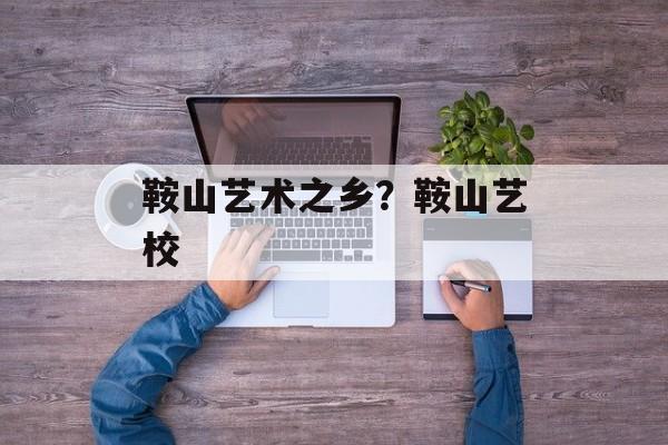 鞍山艺术之乡？鞍山艺校-第1张图片-