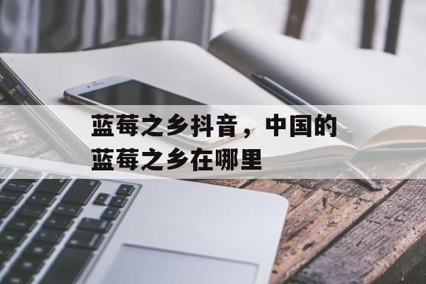 蓝莓之乡抖音，中国的蓝莓之乡在哪里-第1张图片-