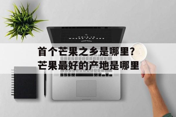 首个芒果之乡是哪里？芒果最好的产地是哪里-第1张图片-
