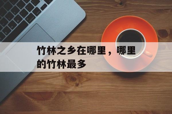 竹林之乡在哪里，哪里的竹林最多-第1张图片-