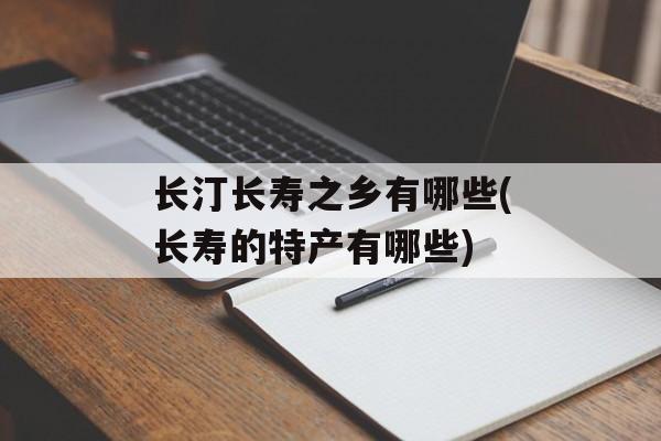 长汀长寿之乡有哪些(长寿的特产有哪些)-第1张图片-