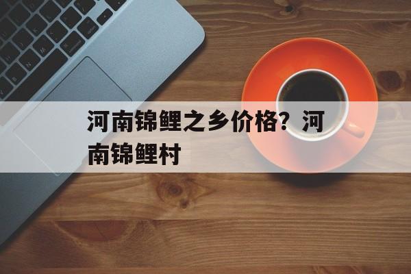 河南锦鲤之乡价格？河南锦鲤村-第1张图片-