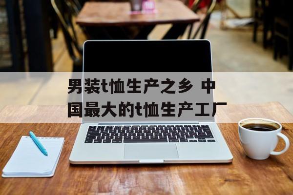 男装t恤生产之乡 中国最大的t恤生产工厂-第1张图片-