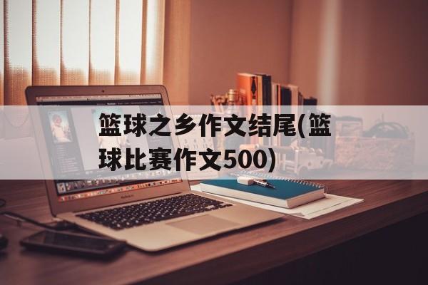 篮球之乡作文结尾(篮球比赛作文500)-第1张图片-