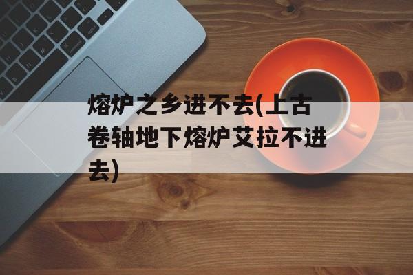熔炉之乡进不去(上古卷轴地下熔炉艾拉不进去)-第1张图片-