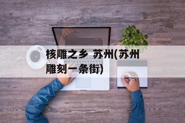 核雕之乡 苏州(苏州雕刻一条街)-第1张图片-