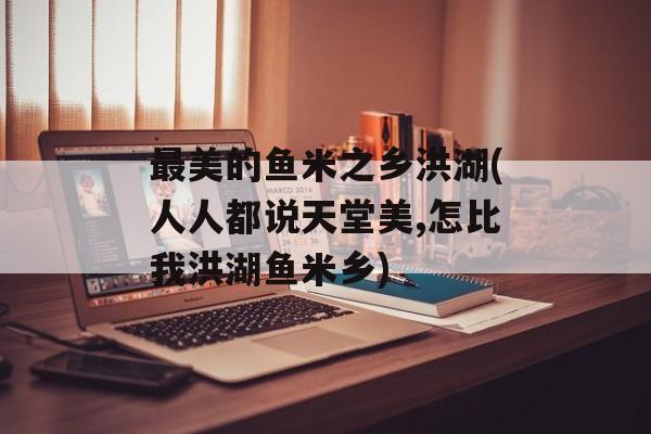 最美的鱼米之乡洪湖(人人都说天堂美,怎比我洪湖鱼米乡)-第1张图片-