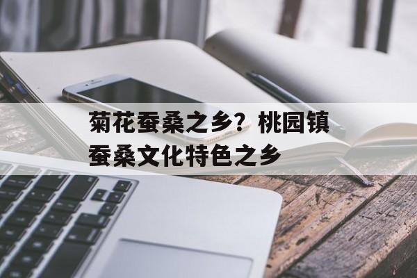 菊花蚕桑之乡？桃园镇蚕桑文化特色之乡-第1张图片-