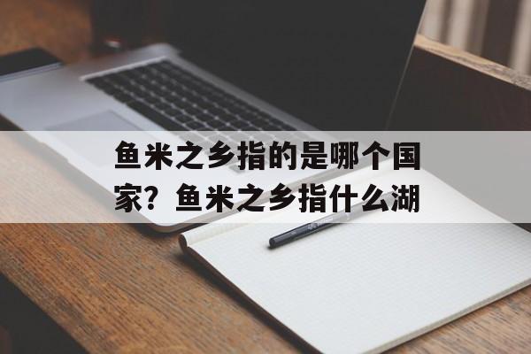 鱼米之乡指的是哪个国家？鱼米之乡指什么湖-第1张图片-
