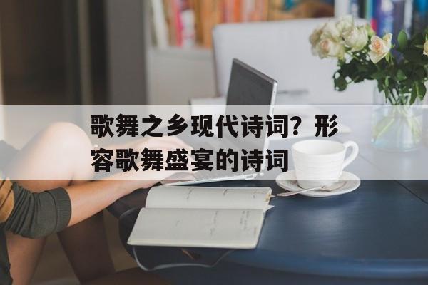 歌舞之乡现代诗词？形容歌舞盛宴的诗词-第1张图片-