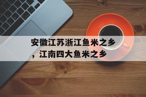 安徽江苏浙江鱼米之乡，江南四大鱼米之乡-第1张图片-