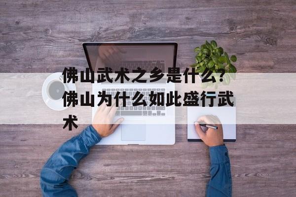佛山武术之乡是什么？佛山为什么如此盛行武术-第1张图片-