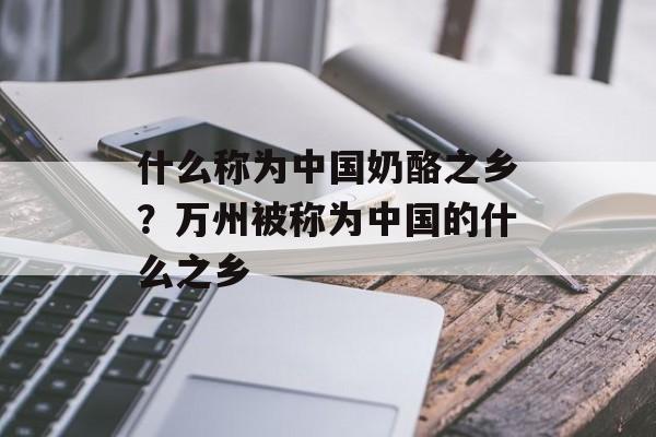什么称为中国奶酪之乡？万州被称为中国的什么之乡-第1张图片-
