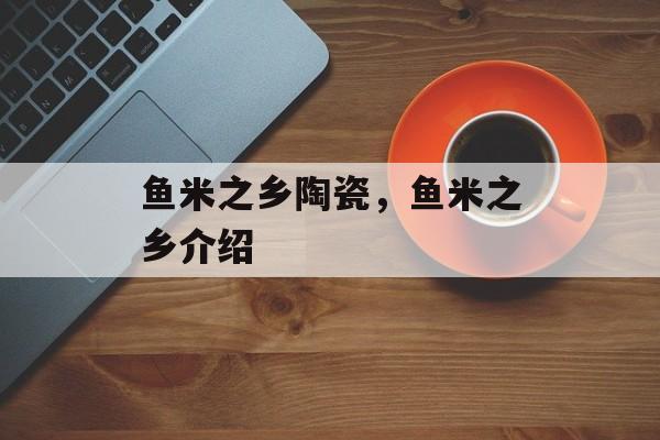 鱼米之乡陶瓷，鱼米之乡介绍-第1张图片-