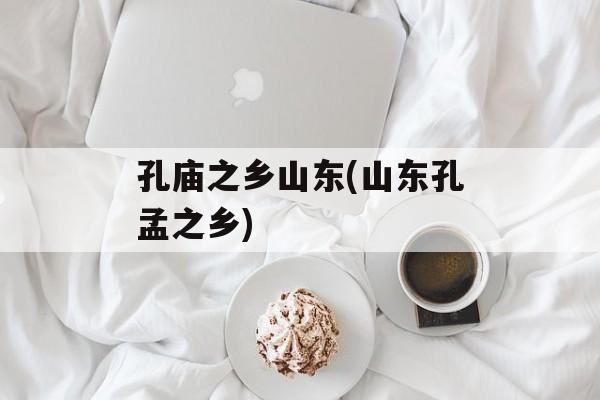 孔庙之乡山东(山东孔孟之乡)-第1张图片-