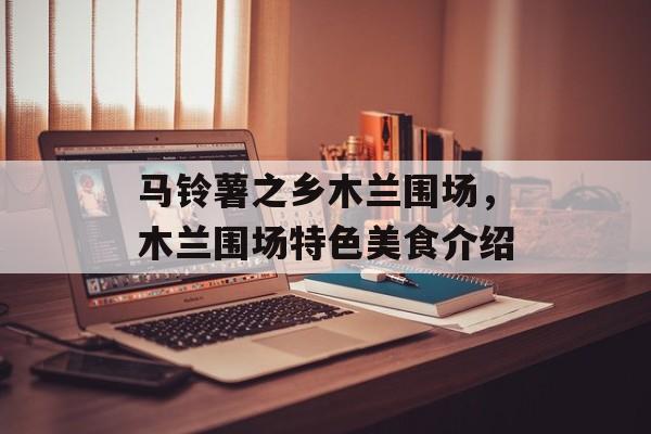 马铃薯之乡木兰围场，木兰围场特色美食介绍-第1张图片-