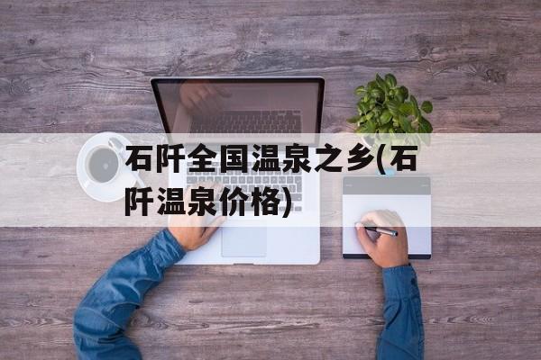 石阡全国温泉之乡(石阡温泉价格)-第1张图片-
