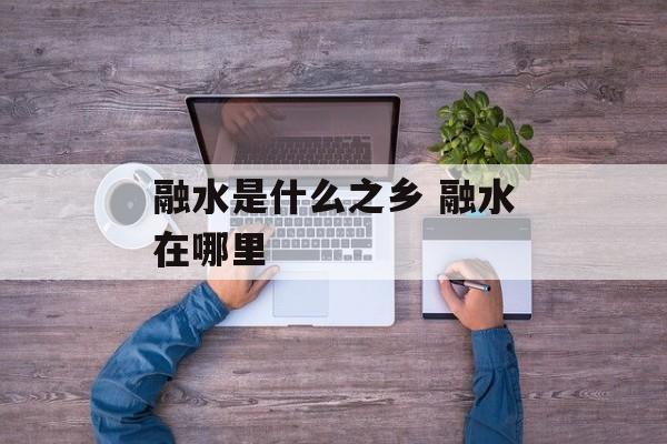 融水是什么之乡 融水在哪里-第1张图片-