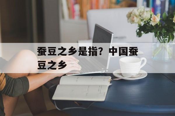 蚕豆之乡是指？中国蚕豆之乡-第1张图片-