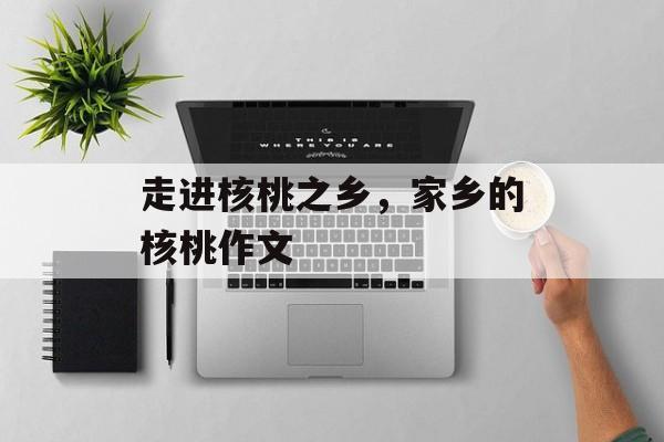 走进核桃之乡，家乡的核桃作文-第1张图片-