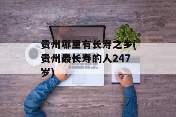 贵州哪里有长寿之乡(贵州最长寿的人247岁)-第1张图片-